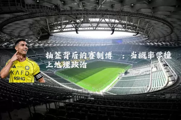 抽签背后的赛制博弈：当概率学撞上地理政治