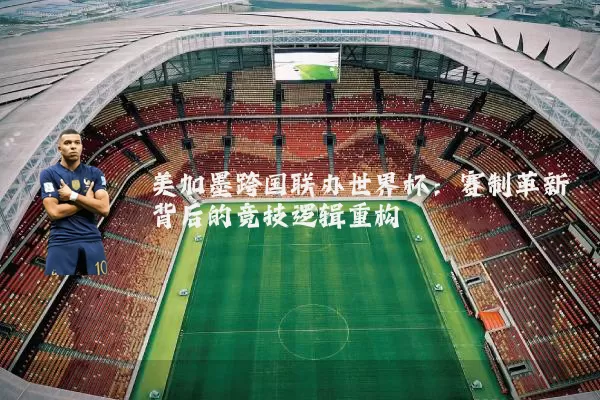 美加墨跨国联办世界杯：赛制革新背后的竞技逻辑重构