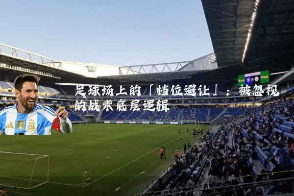 足球场上的「档位避让」：被忽视的战术底层逻辑
